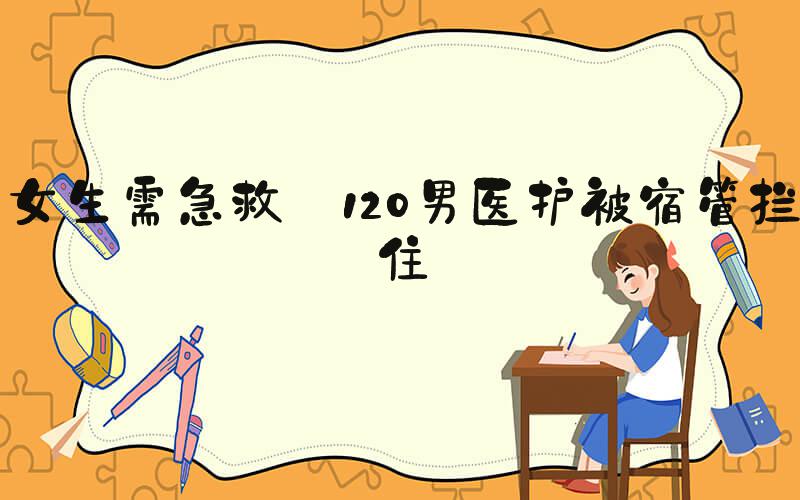 女生需急救 120男医护被宿管拦住